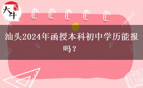 汕頭2024年函授本科初中學歷能報嗎？