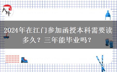 2024年在江門(mén)參加函授本科需要讀多久？三年能畢業(yè)嗎？
