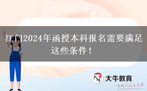 江門(mén)2024年函授本科報(bào)名需要滿(mǎn)足這些條件！