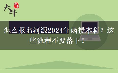 怎么報(bào)名河源2024年函授本科？這些流程不要落下！