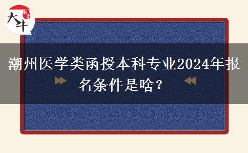 潮州醫(yī)學類函授本科專業(yè)2024年報名條件是啥？