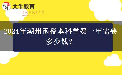2024年潮州函授本科學費一年需要多少錢？