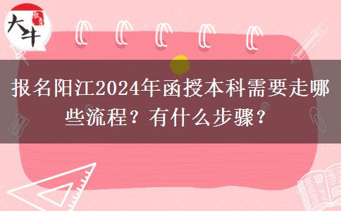 報名陽江2024年函授本科需要走哪些流程？有什么步驟？