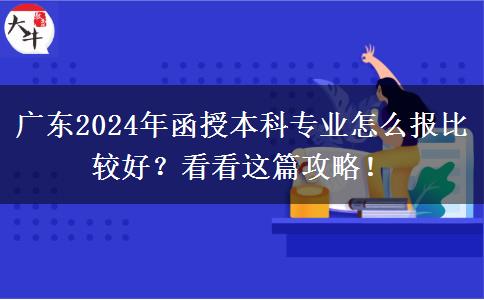 廣東2024年函授本科專業(yè)怎么報比較好？看看這篇攻略！