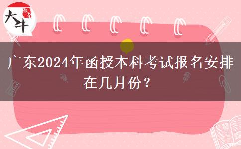 廣東2024年函授本科考試報名安排在幾月份？