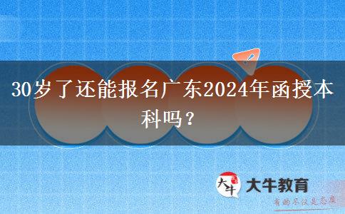 30歲了還能報名廣東2024年函授本科嗎？