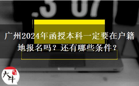 廣州2024年函授本科一定要在戶籍地報名嗎？還有哪些條件？