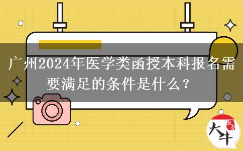 廣州2024年醫(yī)學類函授本科報名需要滿足的條件是什么？