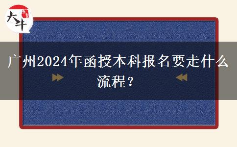 廣州2024年函授本科報名要走什么流程？