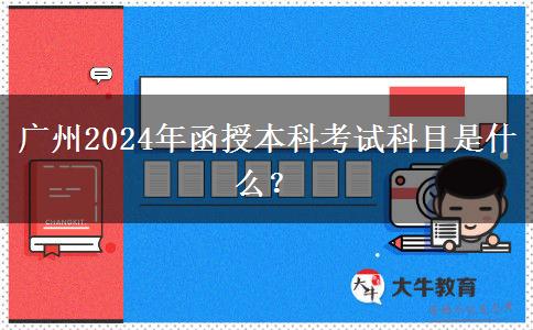 廣州2024年函授本科考試科目是什么？