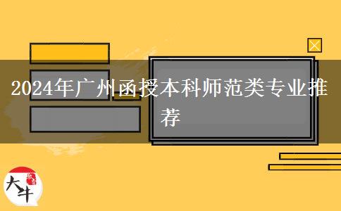 廣州師范類(lèi)函授本科有哪些專(zhuān)業(yè)能報(bào)？（2024年）
