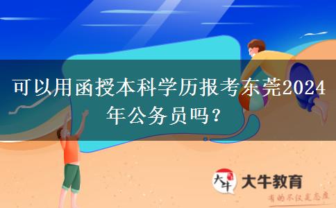 可以用函授本科學(xué)歷報(bào)考東莞2024年公務(wù)員嗎？
