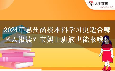 2024年惠州函授本科學(xué)習(xí)更適合哪些人報(bào)讀？寶媽上班族也能報(bào)哦！