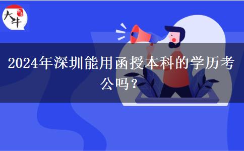 2024年深圳能用函授本科的學(xué)歷考公嗎？