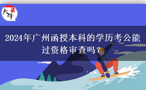 2024年廣州函授本科的學歷考公能過資格審查嗎？