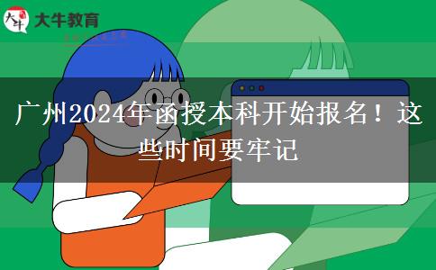 廣州2024年函授本科開始報名！這些時間要牢記