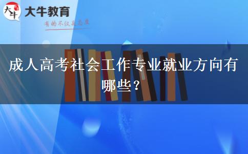 成人高考社會工作專業(yè)就業(yè)方向有哪些？