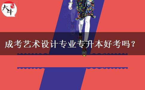 成考藝術(shù)設(shè)計(jì)專(zhuān)業(yè)專(zhuān)升本好考嗎？