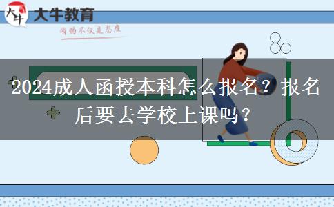 2024成人函授本科怎么報(bào)名？報(bào)名后要去學(xué)校上課嗎？