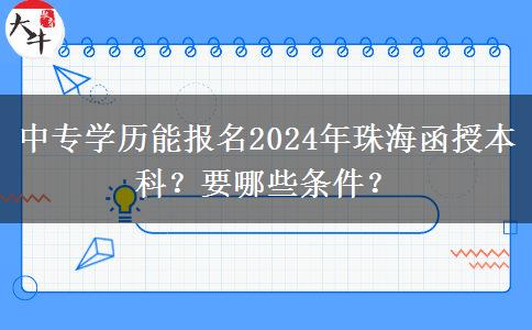 中專學(xué)歷能報(bào)名2024年珠海函授本科？要哪些條件？