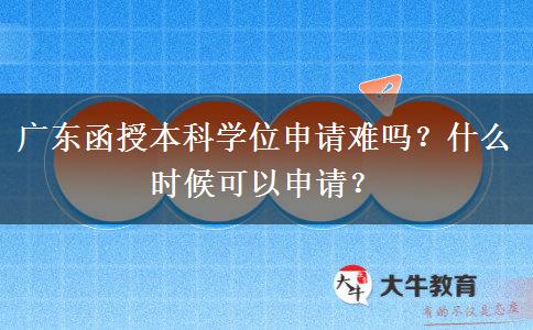 廣東函授本科學(xué)位申請難嗎？什么時(shí)候可以申請？