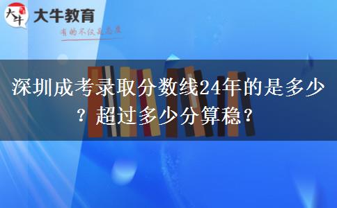深圳成考錄取分?jǐn)?shù)線24年的是多少？超過多少分算穩(wěn)？