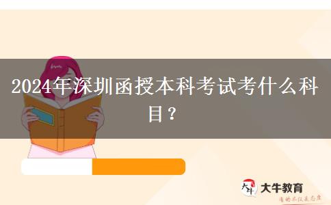 2024年深圳函授本科考試考什么科目？