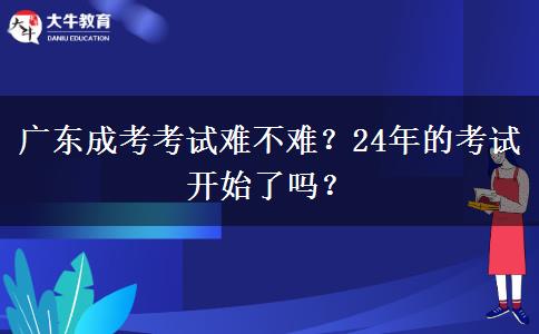 廣東成考考試難不難？24年的考試開始了嗎？