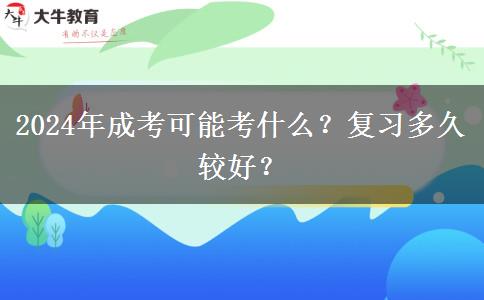 2024年成考可能考什么？復習多久較好？
