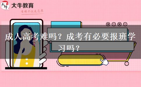 成人高考難嗎？成考有必要報(bào)班學(xué)習(xí)嗎？