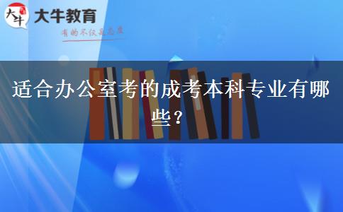 適合辦公室考的成考本科專業(yè)有哪些？