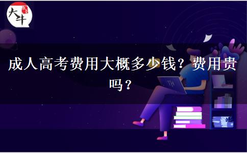 成人高考費(fèi)用大概多少錢？費(fèi)用貴嗎？