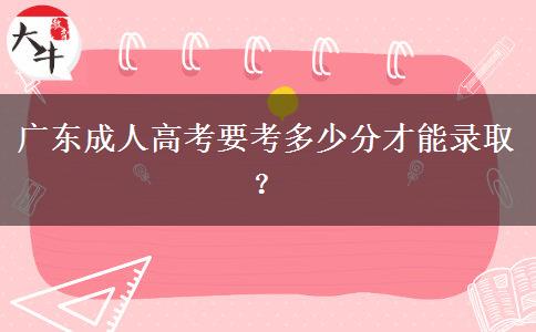 廣東成人高考要考多少分才能錄取？