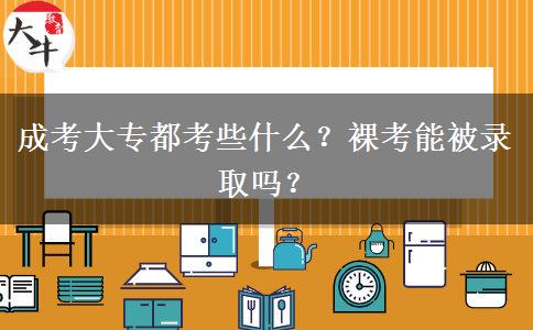 成考大專都考些什么？裸考能被錄取嗎？