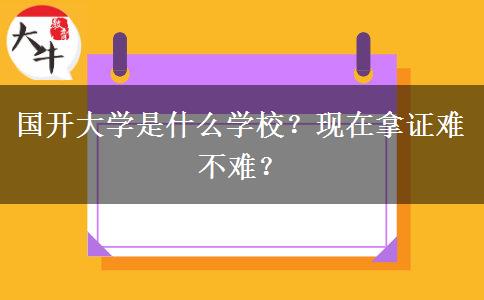 國開大學(xué)是什么學(xué)校？現(xiàn)在拿證難不難？