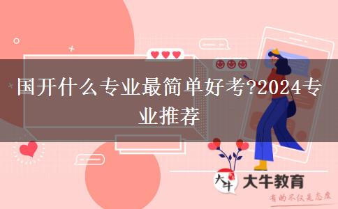 國(guó)開什么專業(yè)最簡(jiǎn)單好考?2024專業(yè)推薦