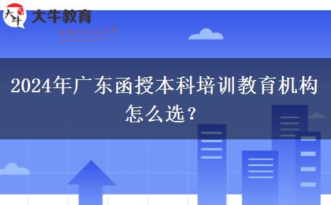 2024年廣東函授本科培訓(xùn)教育機(jī)構(gòu)怎么選？