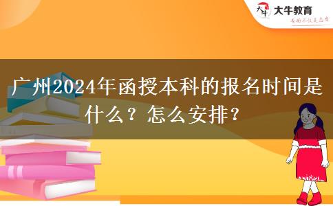 廣州2024年函授本科的報名時間是什么？怎么安排？