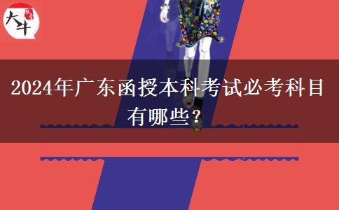 2024年廣東函授本科考試必考科目有哪些？