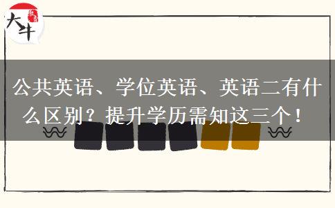 公共英語、學位英語、英語二有什么區(qū)別？提升學歷需知這三個！