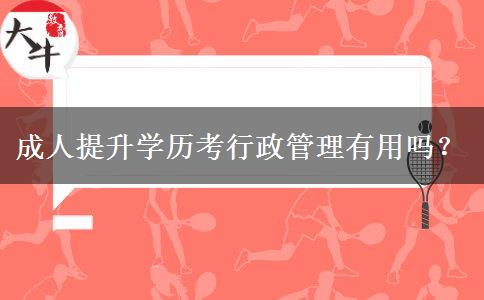 成人提升學(xué)歷考行政管理有用嗎？