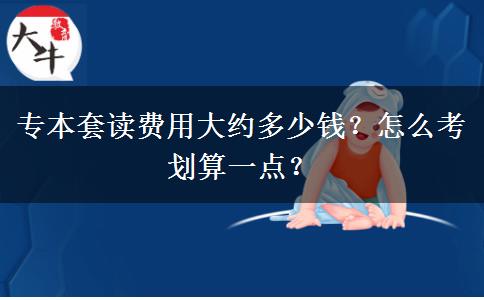專本套讀費用大約多少錢？怎么考劃算一點？
