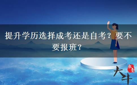 提升學(xué)歷選擇成考還是自考？要不要報(bào)班？