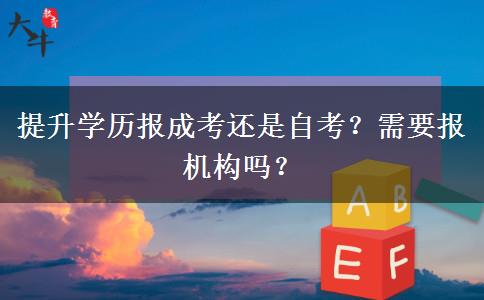 提升學(xué)歷報成考還是自考？需要報機構(gòu)嗎？