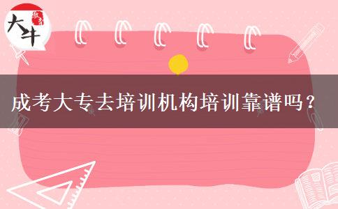 成考大專去培訓機構培訓靠譜嗎？