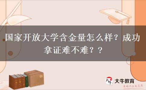 國(guó)家開(kāi)放大學(xué)含金量怎么樣？成功拿證難不難？?