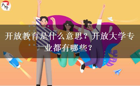 開放教育是什么意思？開放大學專業(yè)都有哪些？