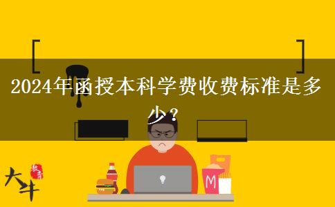 2024年函授本科學(xué)費(fèi)收費(fèi)標(biāo)準(zhǔn)是多少？