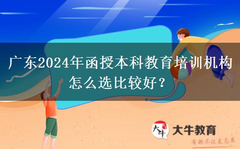 廣東2024年函授本科教育培訓(xùn)機(jī)構(gòu)怎么選比較好？