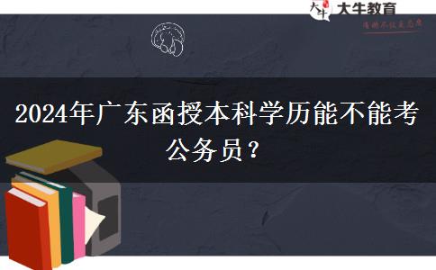 2024年廣東函授本科學(xué)歷能不能考公務(wù)員？